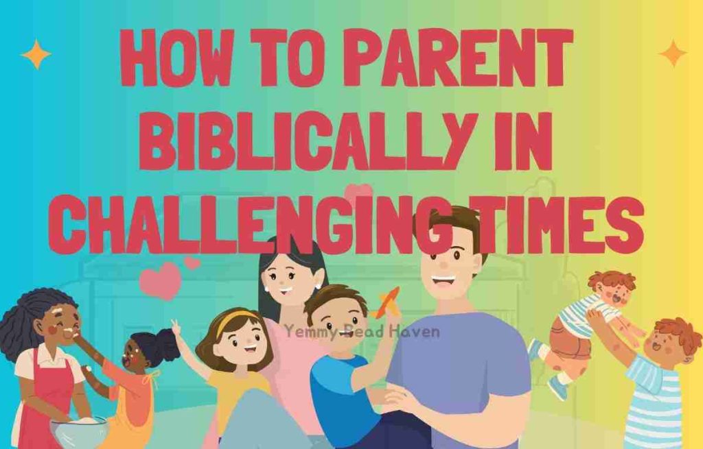 HOW TO PARENT BIBLICALLY IN CHALLENGING TIMES: PRINCIPLES FOR STRENGTH AND GUIDANCE